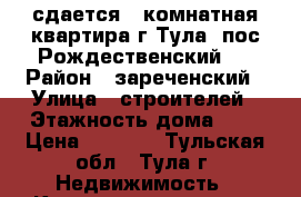 сдается 1 комнатная квартира г Тула, пос.Рождественский   › Район ­ зареченский › Улица ­ строителей › Этажность дома ­ 5 › Цена ­ 9 000 - Тульская обл., Тула г. Недвижимость » Квартиры аренда   . Тульская обл.